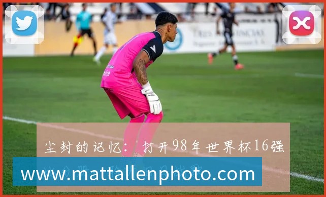 尘封的记忆：打开98年世界杯16强比分册，聆听旧日战歌