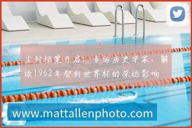 尘封档案开启:专访历史学家,解读1962年智利世界杯的深远影响