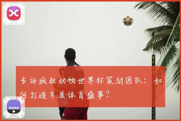 专访疯狂动物世界杯策划团队:如何打造年度体育盛事?